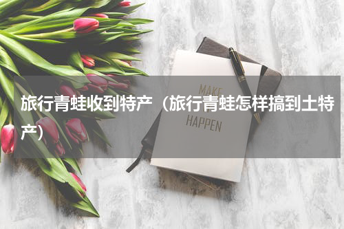 旅行青蛙收到特产（旅行青蛙怎样搞到土特产）