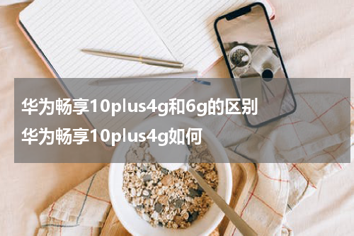 华为畅享10plus4g和6g的区别 华为畅享10plus4g如何