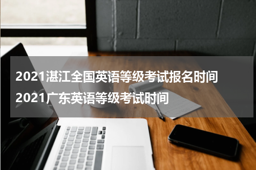 2021湛江全国英语等级考试报名时间 2021广东英语等级考试时间