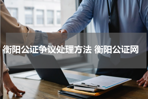 衡阳公证争议处理方法 衡阳公证网