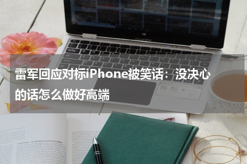 雷军回应对标iPhone被笑话：没决心的话怎么做好高端