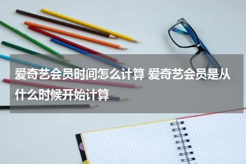 爱奇艺会员时间怎么计算 爱奇艺会员是从什么时候开始计算