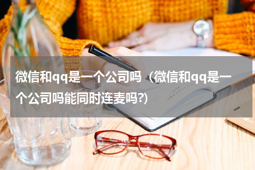 微信和qq是一个公司吗（微信和qq是一个公司吗能同时连麦吗?）