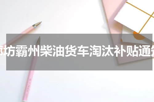 廊坊霸州柴油货车淘汰补贴通知