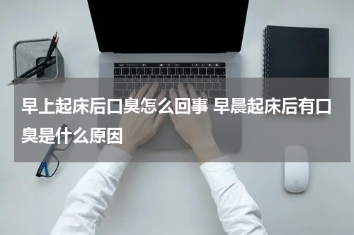 早上起床后口臭怎么回事 早晨起床后有口臭是什么原因