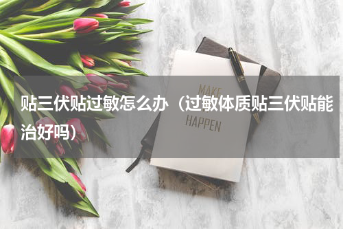 贴三伏贴过敏怎么办（过敏体质贴三伏贴能治好吗）