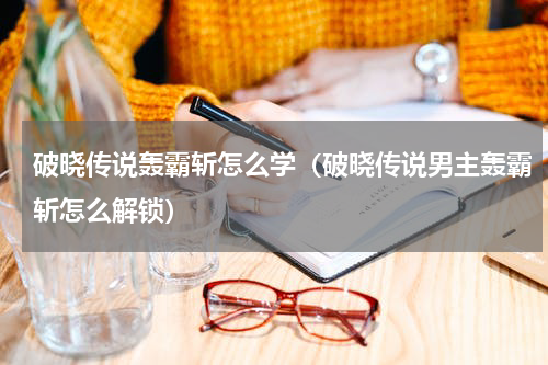 破晓传说轰霸斩怎么学（破晓传说男主轰霸斩怎么解锁）