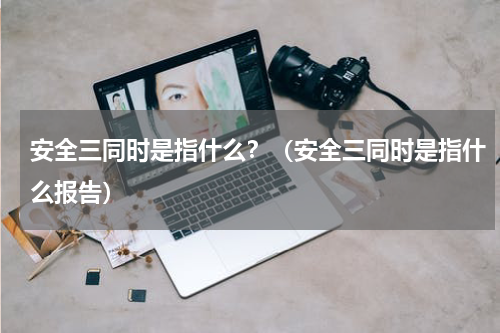 安全三同时是指什么？（安全三同时是指什么报告）