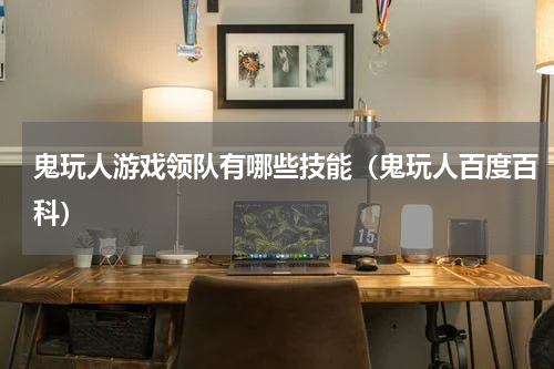 鬼玩人游戏领队有哪些技能（鬼玩人百度百科）