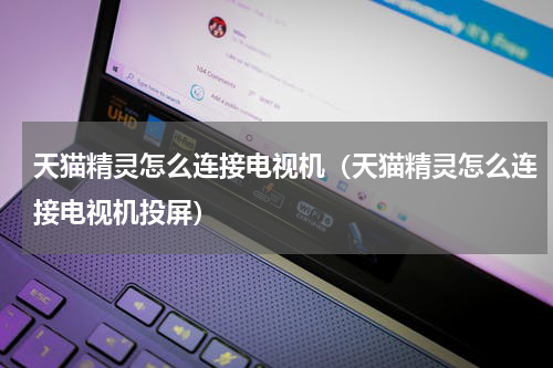 天猫精灵怎么连接电视机（天猫精灵怎么连接电视机投屏）