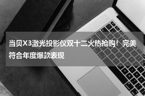 当贝X3激光投影仪双十二火热抢购！完美符合年度爆款表现