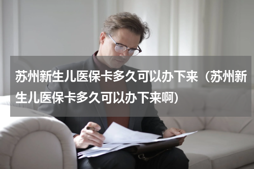 苏州新生儿医保卡多久可以办下来（苏州新生儿医保卡多久可以办下来啊）