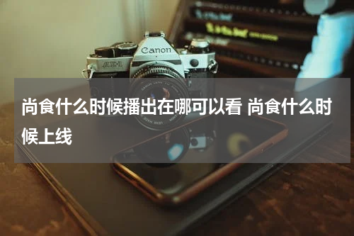 尚食什么时候播出在哪可以看 尚食什么时候上线
