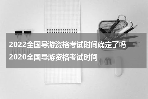 2022全国导游资格考试时间确定了吗 2020全国导游资格考试时间