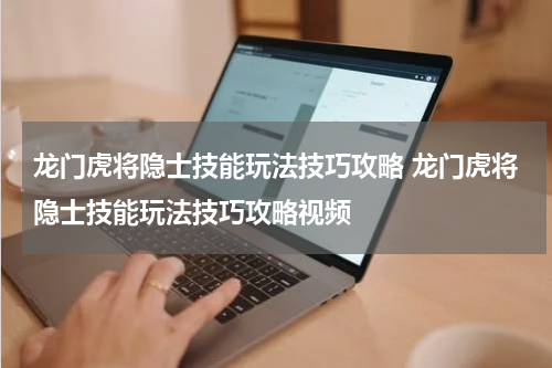 龙门虎将隐士技能玩法技巧攻略 龙门虎将隐士技能玩法技巧攻略视频