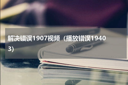 解决错误1907视频（播放错误19403）