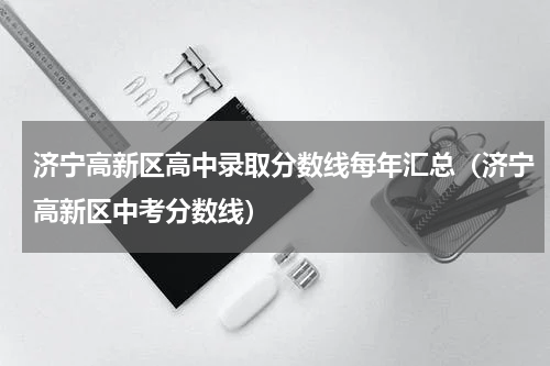 济宁高新区高中录取分数线每年汇总（济宁高新区中考分数线）