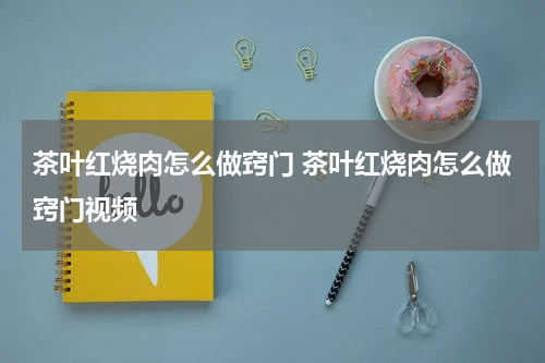茶叶红烧肉怎么做窍门 茶叶红烧肉怎么做窍门视频