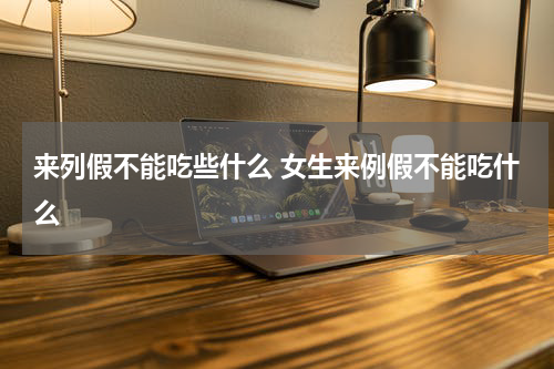 来列假不能吃些什么 女生来例假不能吃什么