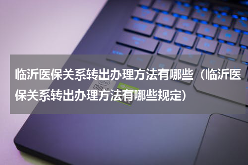 临沂医保关系转出办理方法有哪些（临沂医保关系转出办理方法有哪些规定）