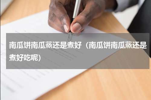 南瓜饼南瓜蒸还是煮好（南瓜饼南瓜蒸还是煮好吃呢）