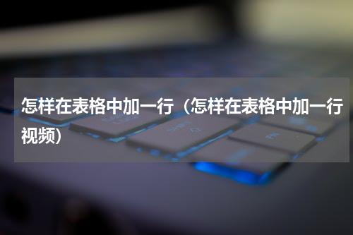 怎样在表格中加一行（怎样在表格中加一行视频）