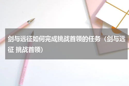 剑与远征如何完成挑战首领的任务（剑与远征 挑战首领）