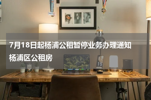 7月18日起杨浦公租暂停业务办理通知 杨浦区公租房