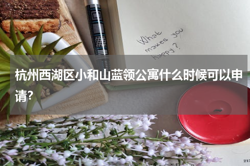 杭州西湖区小和山蓝领公寓什么时候可以申请？