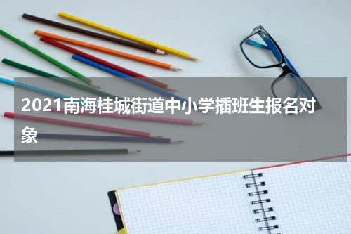 2021南海桂城街道中小学插班生报名对象