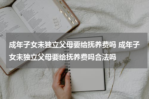 成年子女未独立父母要给抚养费吗 成年子女未独立父母要给抚养费吗合法吗