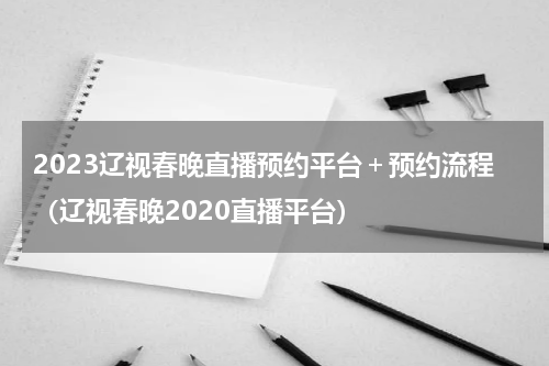 2023辽视春晚直播预约平台＋预约流程（辽视春晚2020直播平台）
