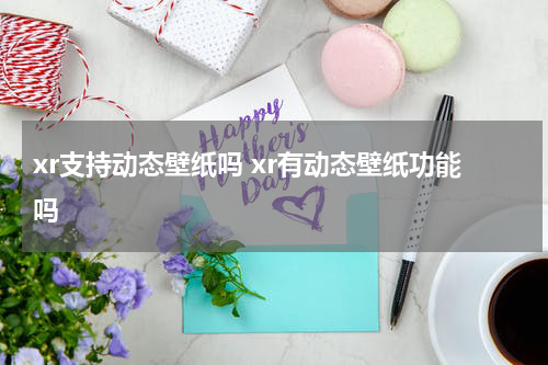 xr支持动态壁纸吗 xr有动态壁纸功能吗