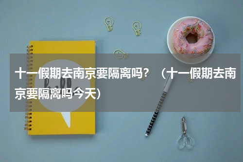 十一假期去南京要隔离吗？（十一假期去南京要隔离吗今天）