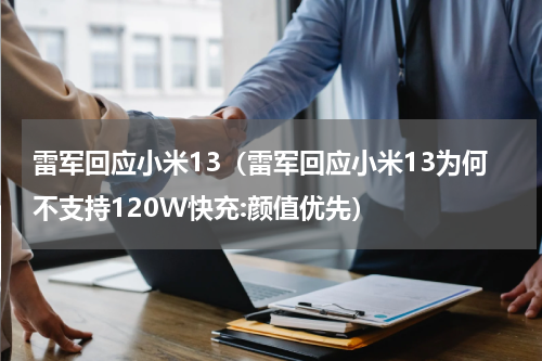 雷军回应小米13（雷军回应小米13为何不支持120W快充:颜值优先）