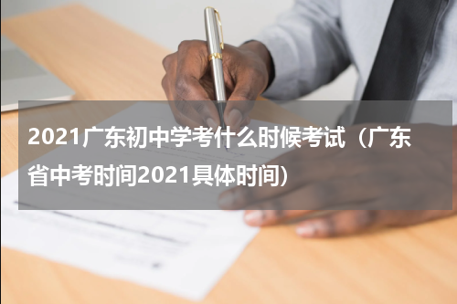 2021广东初中学考什么时候考试（广东省中考时间2021具体时间）
