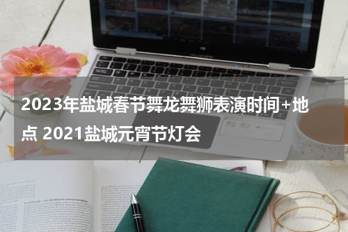 2023年盐城春节舞龙舞狮表演时间+地点 2021盐城元宵节灯会