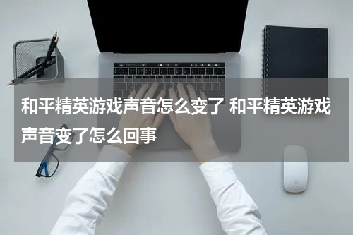 和平精英游戏声音怎么变了 和平精英游戏声音变了怎么回事