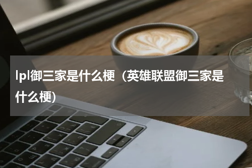 lpl御三家是什么梗（英雄联盟御三家是什么梗）