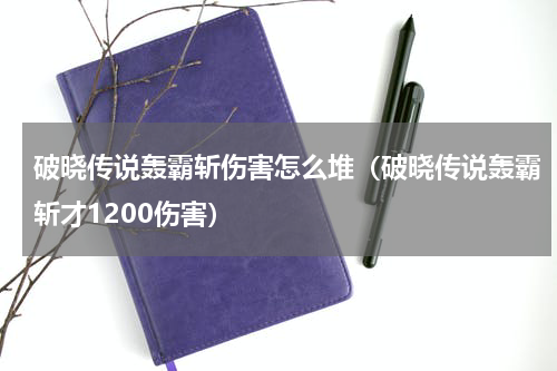 破晓传说轰霸斩伤害怎么堆（破晓传说轰霸斩才1200伤害）