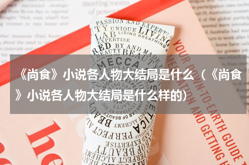 《尚食》小说各人物大结局是什么（《尚食》小说各人物大结局是什么样的）