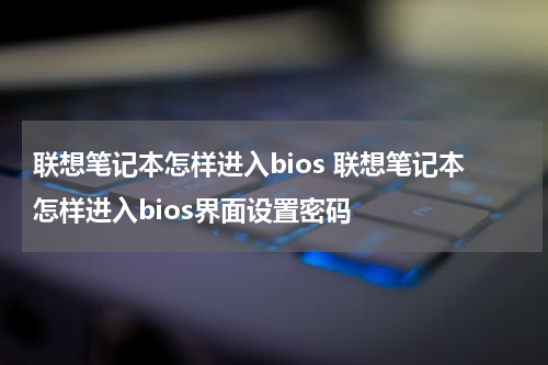 联想笔记本怎样进入bios 联想笔记本怎样进入bios界面设置密码