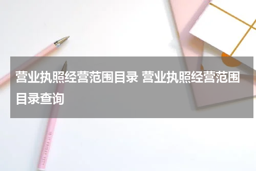营业执照经营范围目录 营业执照经营范围目录查询