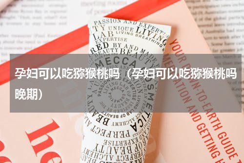 孕妇可以吃猕猴桃吗（孕妇可以吃猕猴桃吗晚期）