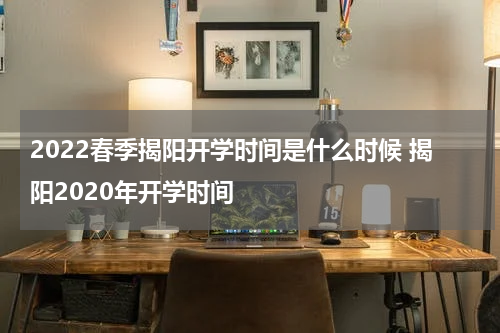 2022春季揭阳开学时间是什么时候 揭阳2020年开学时间