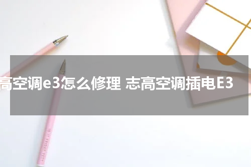 志高空调e3怎么修理 志高空调插电E3