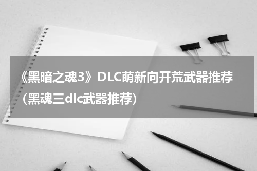 《黑暗之魂3》DLC萌新向开荒武器推荐（黑魂三dlc武器推荐）