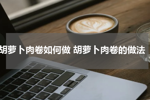 胡萝卜肉卷如何做 胡萝卜肉卷的做法