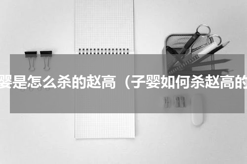 子婴是怎么杀的赵高（子婴如何杀赵高的）