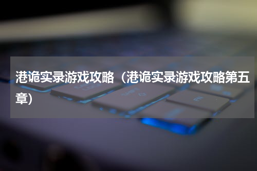 港诡实录游戏攻略（港诡实录游戏攻略第五章）
